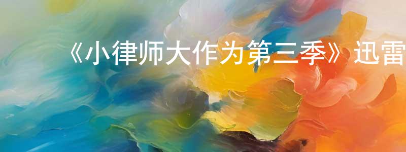 卞飞飞发布《小律师大作为第三季》迅雷下载/在线观看-都市情感-美剧天堂